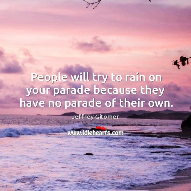 People will try to rain on your parade because they have no parade of their own. Image