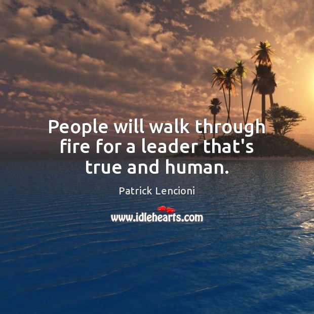 People will walk through fire for a leader that’s true and human. Patrick Lencioni Picture Quote