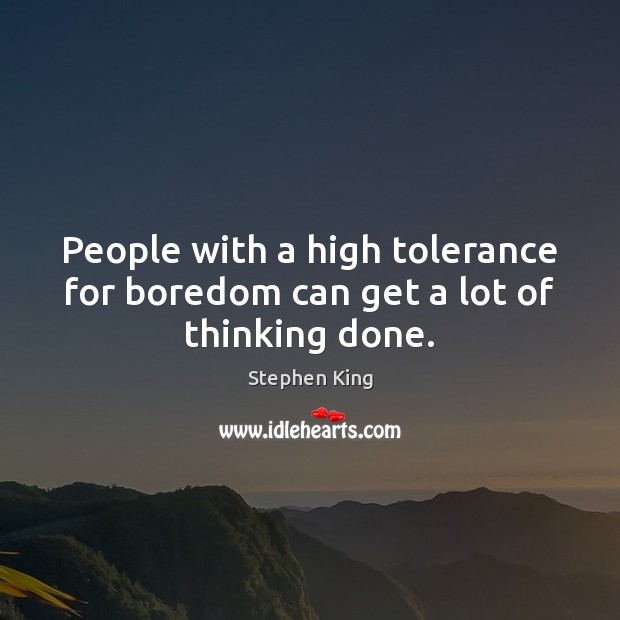 People with a high tolerance for boredom can get a lot of thinking done. Image