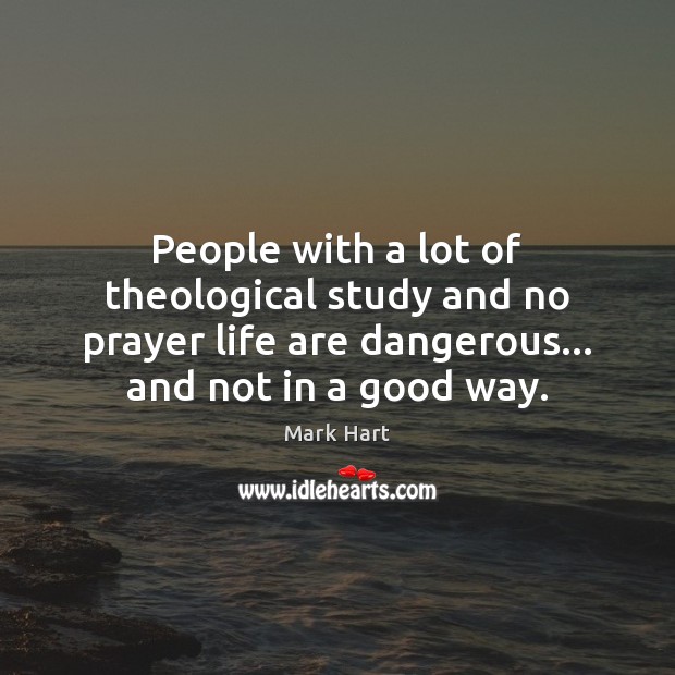 People with a lot of theological study and no prayer life are Mark Hart Picture Quote