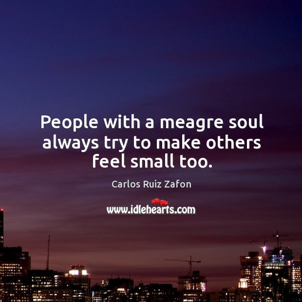 People with a meagre soul always try to make others feel small too. Carlos Ruiz Zafon Picture Quote