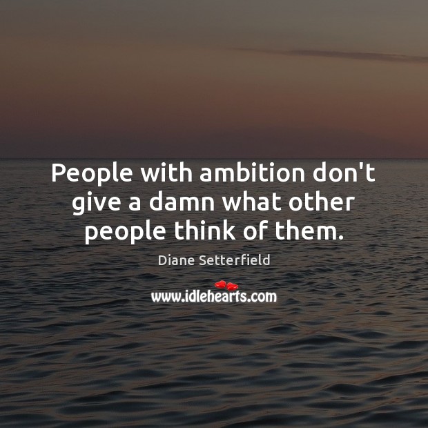 People with ambition don’t give a damn what other people think of them. Diane Setterfield Picture Quote