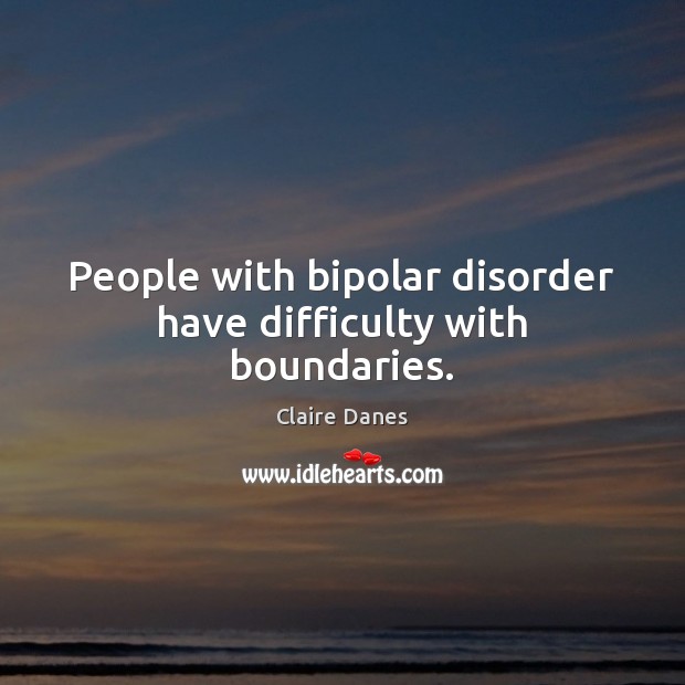 People with bipolar disorder have difficulty with boundaries. Claire Danes Picture Quote