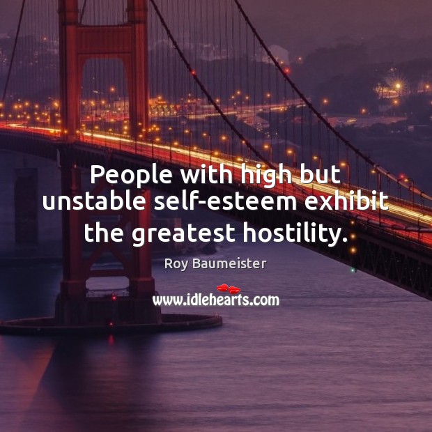 People with high but unstable self-esteem exhibit the greatest hostility. Roy Baumeister Picture Quote