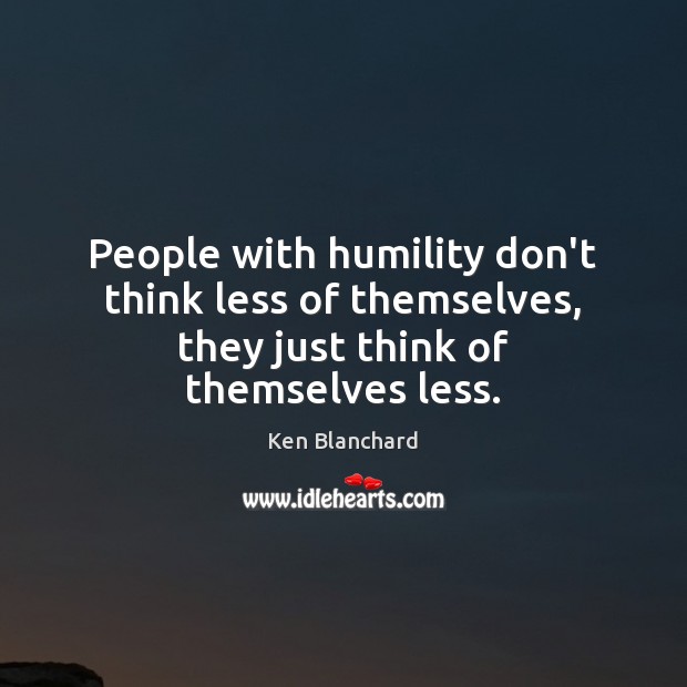 People with humility don’t think less of themselves, they just think of themselves less. Image