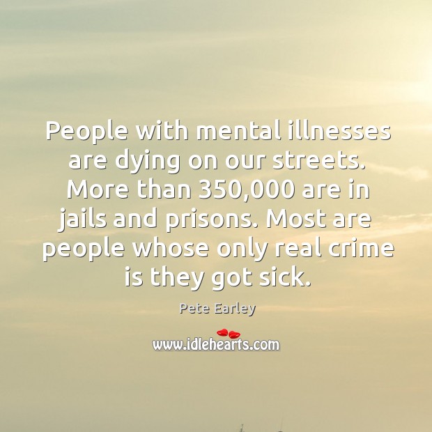 People with mental illnesses are dying on our streets. More than 350,000 are Pete Earley Picture Quote
