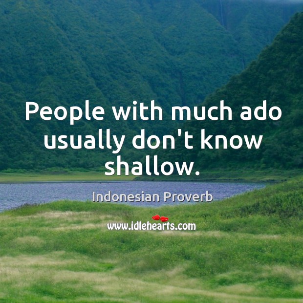 People with much ado usually don’t know shallow. Image