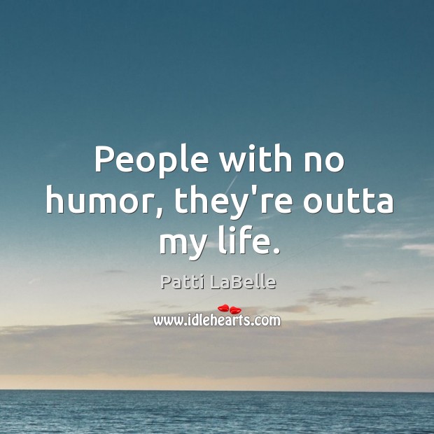 People with no humor, they’re outta my life. Image