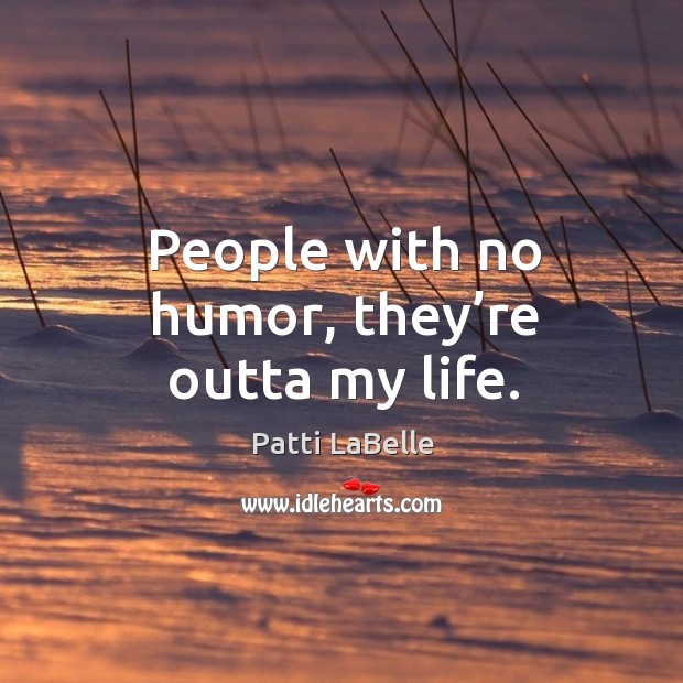 People with no humor, they’re outta my life. Patti LaBelle Picture Quote