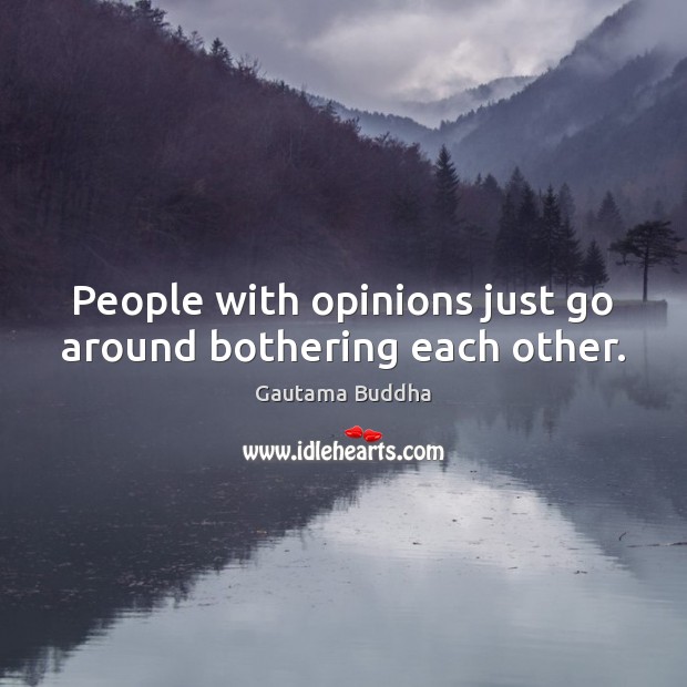 People with opinions just go around bothering each other. Gautama Buddha Picture Quote