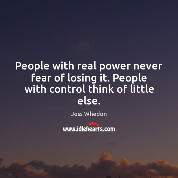 People with real power never fear of losing it. People with control think of little else. Joss Whedon Picture Quote