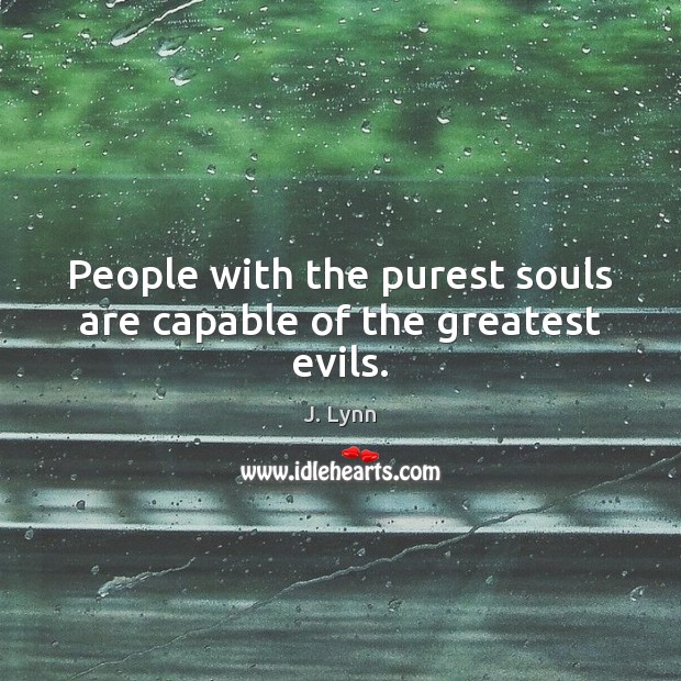 People with the purest souls are capable of the greatest evils. J. Lynn Picture Quote