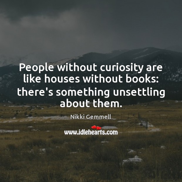 People without curiosity are like houses without books: there’s something unsettling about 