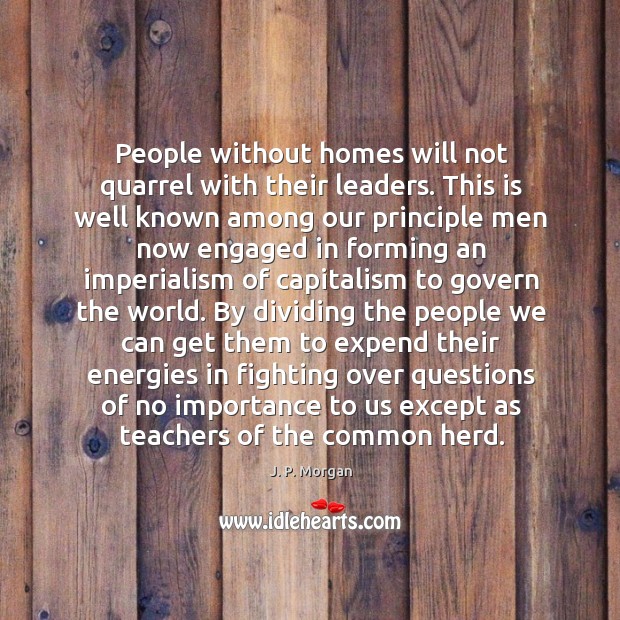 People without homes will not quarrel with their leaders. This is well J. P. Morgan Picture Quote