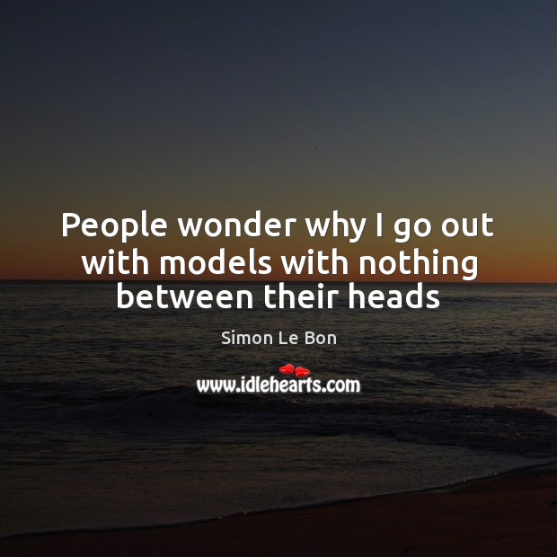 People wonder why I go out with models with nothing between their heads Simon Le Bon Picture Quote