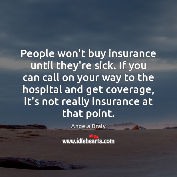 People won’t buy insurance until they’re sick. If you can call on Image