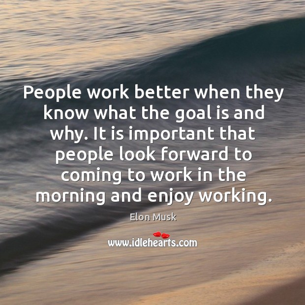 People work better when they know what the goal is and why. Elon Musk Picture Quote