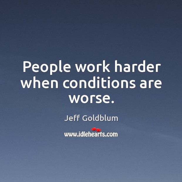 People work harder when conditions are worse. Jeff Goldblum Picture Quote