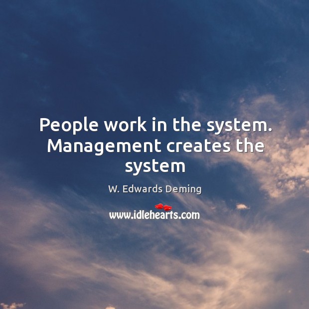 People work in the system. Management creates the system W. Edwards Deming Picture Quote