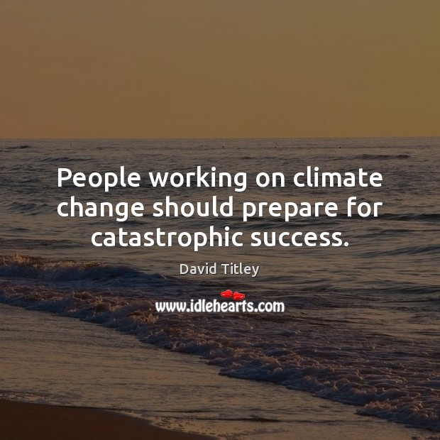 People working on climate change should prepare for catastrophic success. Climate Quotes Image