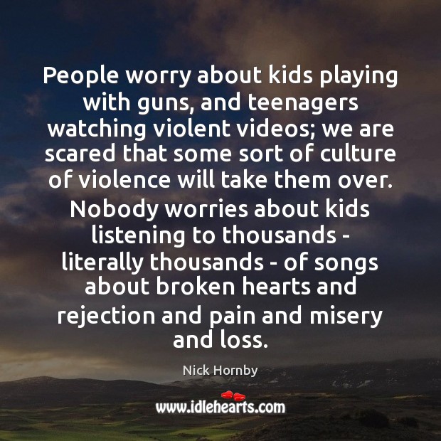 People worry about kids playing with guns, and teenagers watching violent videos; Nick Hornby Picture Quote