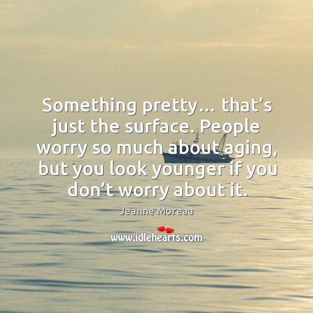 People worry so much about aging, but you look younger if you don’t worry about it. Image