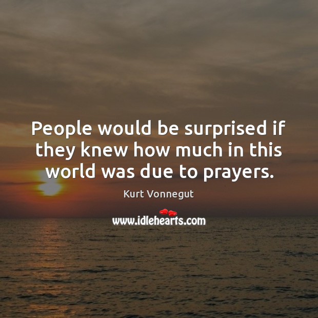 People would be surprised if they knew how much in this world was due to prayers. Kurt Vonnegut Picture Quote
