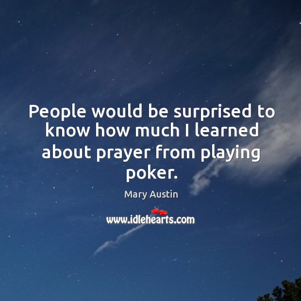 People would be surprised to know how much I learned about prayer from playing poker. Mary Austin Picture Quote