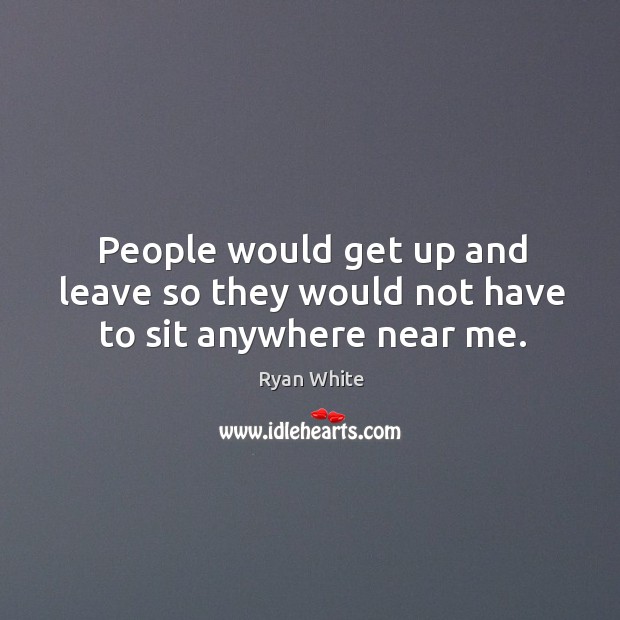 People would get up and leave so they would not have to sit anywhere near me. Ryan White Picture Quote