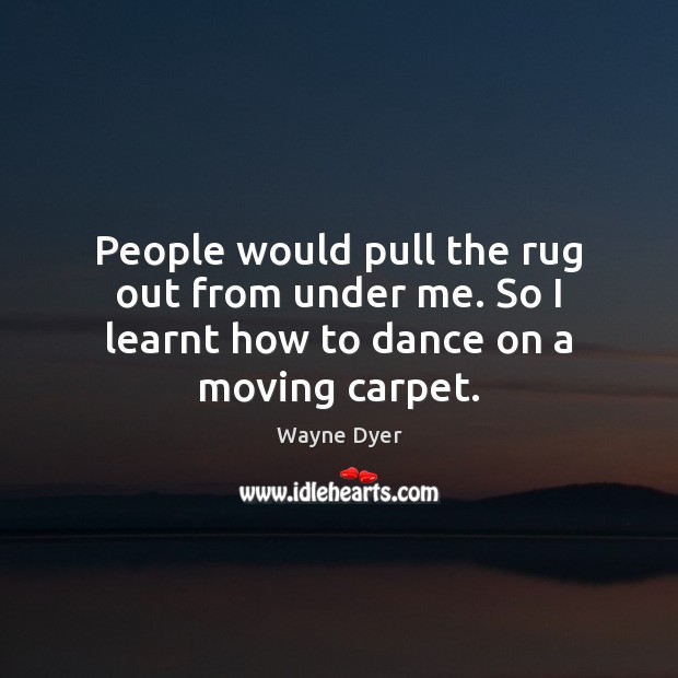People would pull the rug out from under me. So I learnt how to dance on a moving carpet. Wayne Dyer Picture Quote