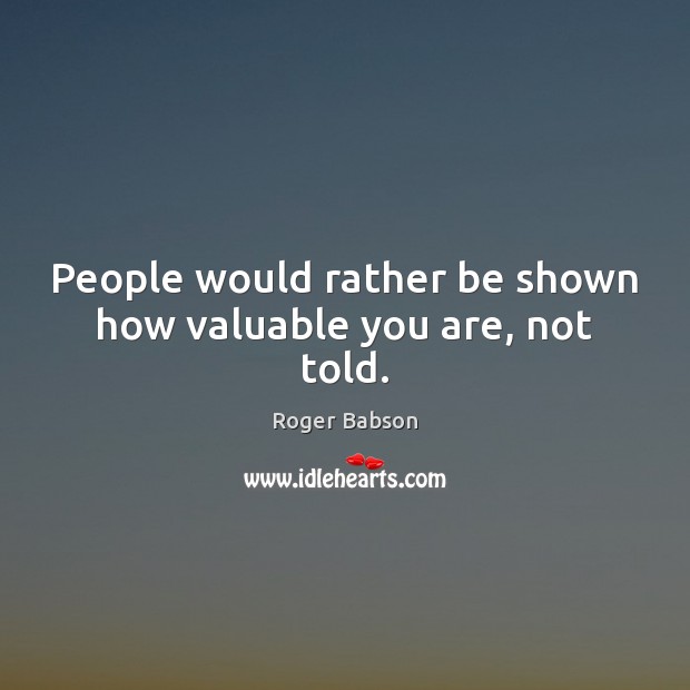 People would rather be shown how valuable you are, not told. Roger Babson Picture Quote