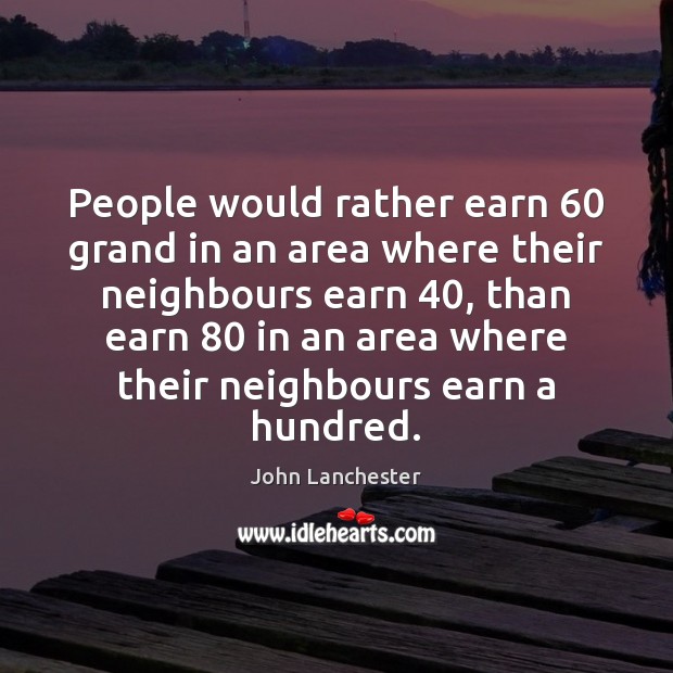 People would rather earn 60 grand in an area where their neighbours earn 40, John Lanchester Picture Quote
