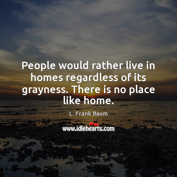 People would rather live in homes regardless of its grayness. There is no place like home. L. Frank Baum Picture Quote