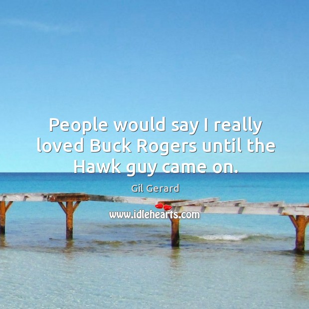 People would say I really loved buck rogers until the hawk guy came on. Gil Gerard Picture Quote