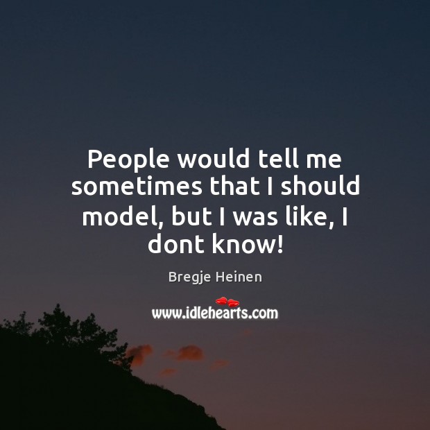 People would tell me sometimes that I should model, but I was like, I dont know! Bregje Heinen Picture Quote
