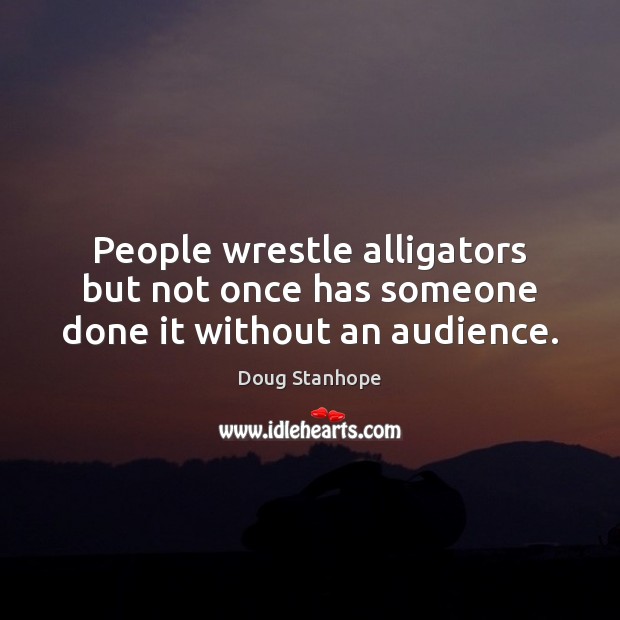 People wrestle alligators but not once has someone done it without an audience. 