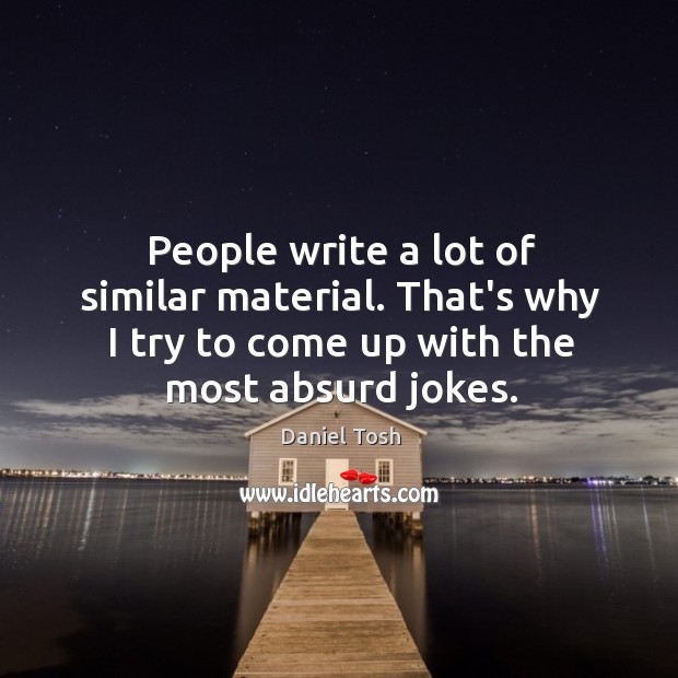 People write a lot of similar material. That’s why I try to Daniel Tosh Picture Quote