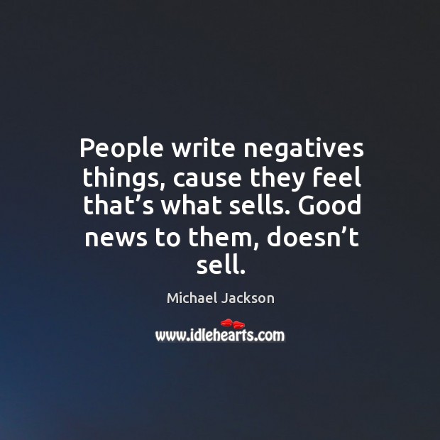 People write negatives things, cause they feel that’s what sells. Good news to them, doesn’t sell. Image