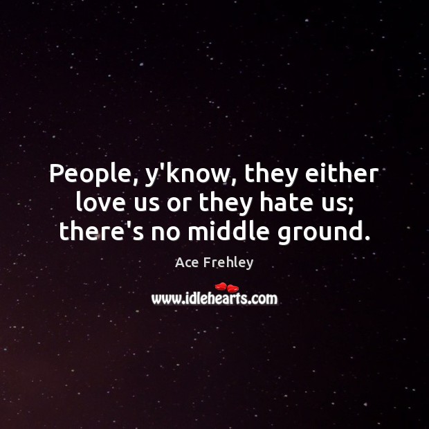 People, y’know, they either love us or they hate us; there’s no middle ground. Ace Frehley Picture Quote