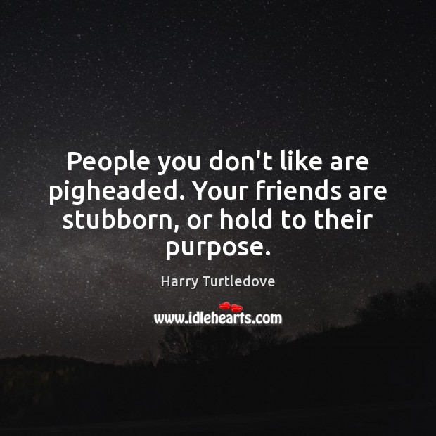 People you don’t like are pigheaded. Your friends are stubborn, or hold to their purpose. Image