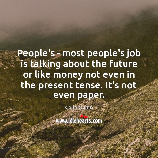 People’s – most people’s job is talking about the future or like Image