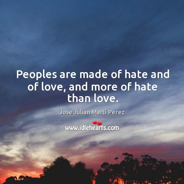 Peoples are made of hate and of love, and more of hate than love. Jose Julian Marti Perez Picture Quote