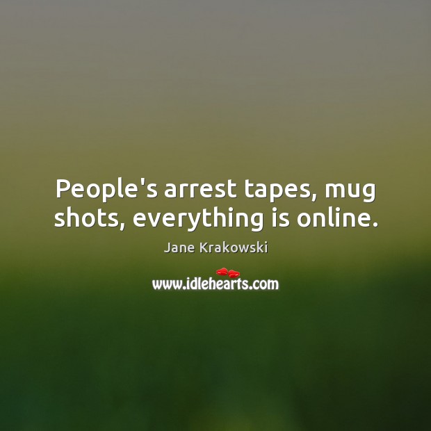 People’s arrest tapes, mug shots, everything is online. Jane Krakowski Picture Quote