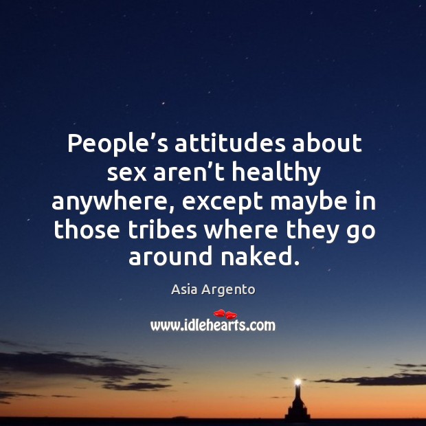 People’s attitudes about sex aren’t healthy anywhere, except maybe in those tribes where they go around naked. Asia Argento Picture Quote