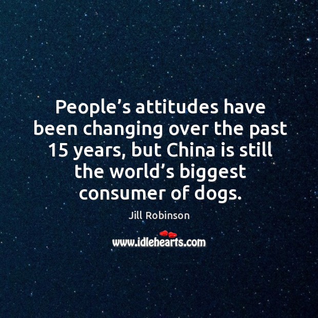 People’s attitudes have been changing over the past 15 years, but china is still the world’s biggest consumer of dogs. Jill Robinson Picture Quote
