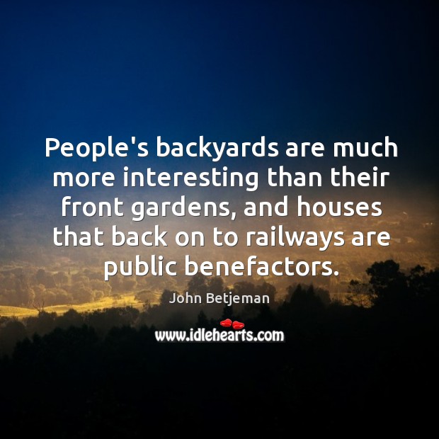 People’s backyards are much more interesting than their front gardens, and houses John Betjeman Picture Quote
