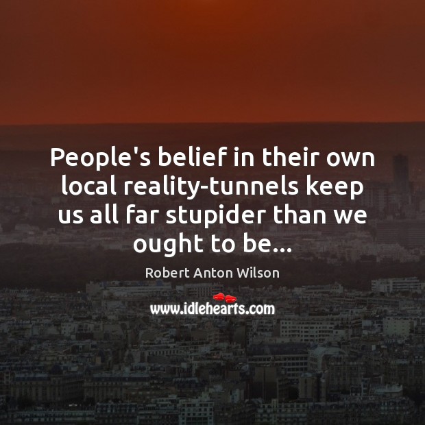 People’s belief in their own local reality-tunnels keep us all far stupider Robert Anton Wilson Picture Quote