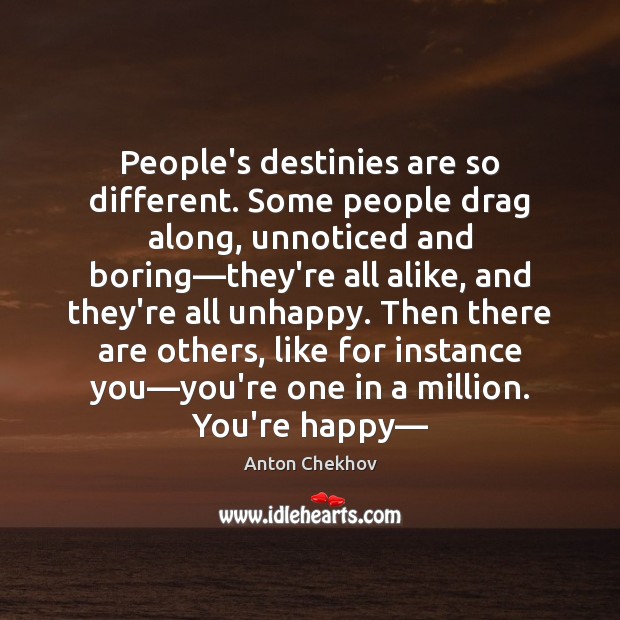 People’s destinies are so different. Some people drag along, unnoticed and boring— 