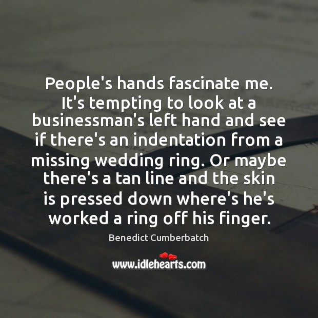 People’s hands fascinate me. It’s tempting to look at a businessman’s left Benedict Cumberbatch Picture Quote