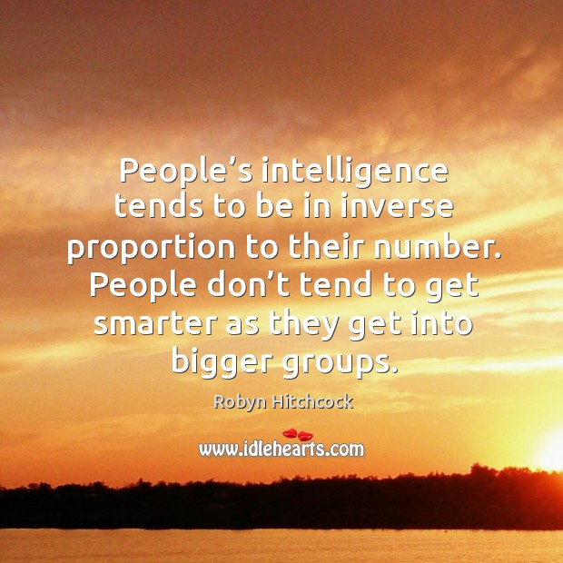 People’s intelligence tends to be in inverse proportion to their number. Robyn Hitchcock Picture Quote
